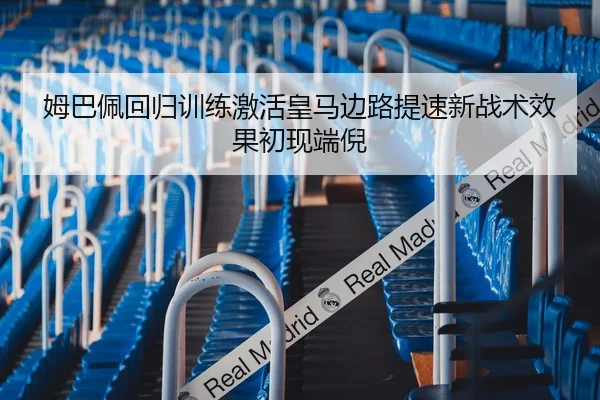 姆巴佩回归训练激活皇马边路提速新战术效果初现端倪