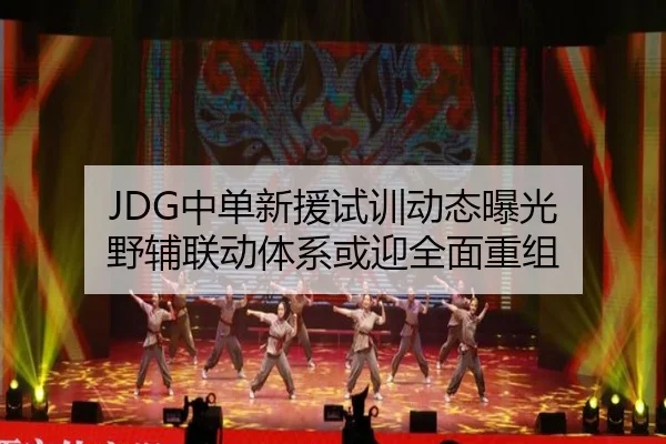 JDG中单新援试训动态曝光 野辅联动体系或迎全面重组