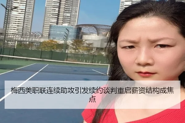 梅西美职联连续助攻引发续约谈判重启薪资结构成焦点