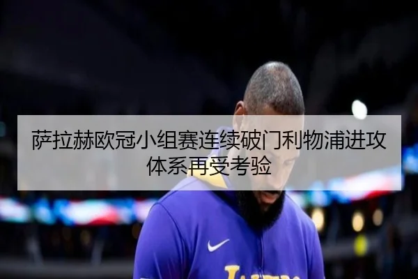 萨拉赫欧冠小组赛连续破门利物浦进攻体系再受考验