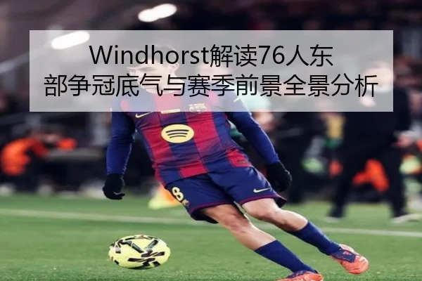 Windhorst解读76人东部争冠底气与赛季前景全景分析