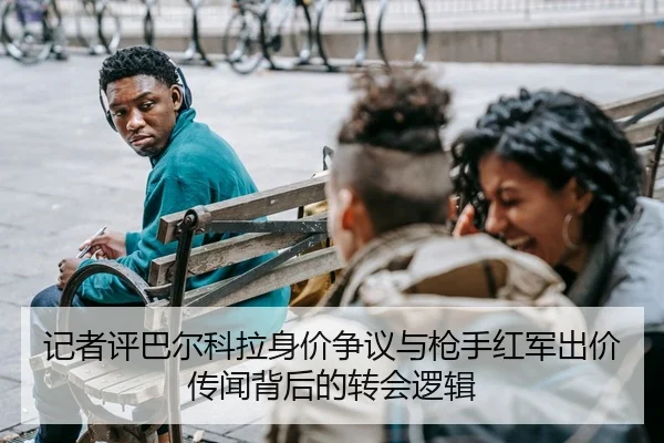 记者评巴尔科拉身价争议与枪手红军出价传闻背后的转会逻辑