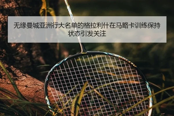 无缘曼城亚洲行大名单的格拉利什在马略卡训练保持状态引发关注